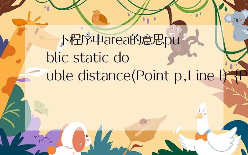 一下程序中area的意思public static double distance(Point p,Line l) {Point pA = l.getPoint()[0];Point pB = l.getPoint()[1];double d = distance(pA,pB);double a = area(p,pA,pB);return 2 * a / d;}
