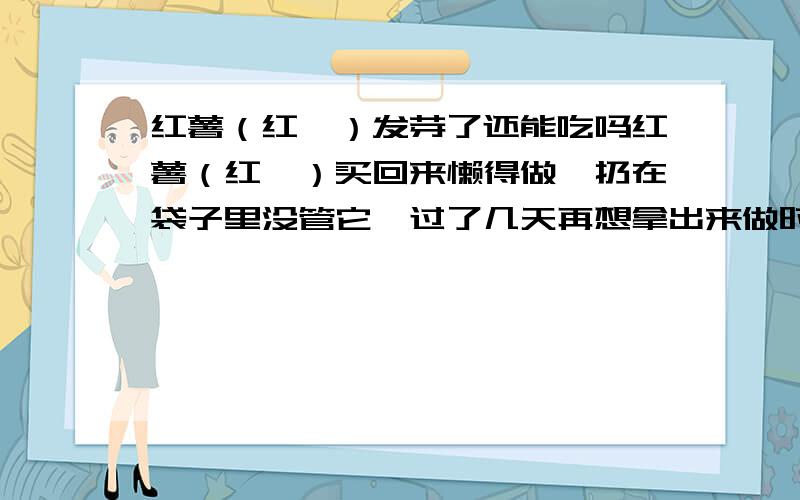 红薯（红苕）发芽了还能吃吗红薯（红苕）买回来懒得做,扔在袋子里没管它,过了几天再想拿出来做时,发现居然发芽了,紫白紫白的很漂亮,而且须也明显长长了.我只知道发了芽的土豆不能吃,