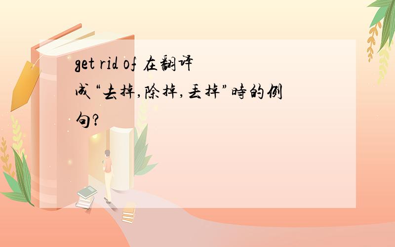 get rid of 在翻译成“去掉,除掉,丢掉”时的例句?