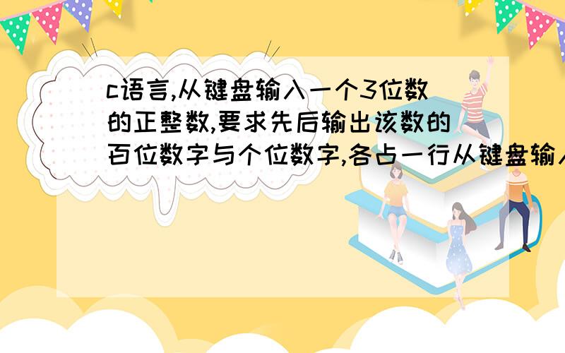 c语言,从键盘输入一个3位数的正整数,要求先后输出该数的百位数字与个位数字,各占一行从键盘输入一个3位数的正整数,要求先后输出该数的百位数字与个位数字,各占一行