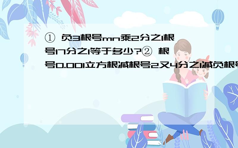 ① 负3根号mn乘2分之1根号17分之1等于多少?② 根号0.001立方根减根号2又4分之1减负根号负2括号的平方③根号50减2倍根号32的和乘以根号3减42倍根号6分之1