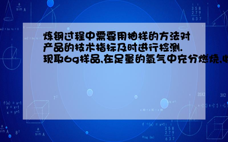 炼钢过程中需要用抽样的方法对产品的技术指标及时进行检测.现取6g样品,在足量的氧气中充分燃烧,收集到0.11g二氧化碳.计算此样品的质量分数,并判断该样品是否已达到钢的要求.