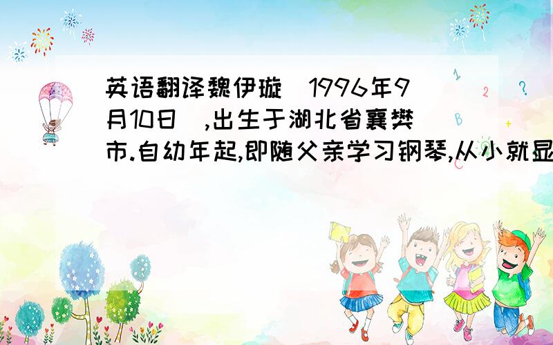 英语翻译魏伊璇（1996年9月10日）,出生于湖北省襄樊市.自幼年起,即随父亲学习钢琴,从小就显示出惊人的音乐天赋,被当地媒体多次冠予钢琴神童之称.2008年考入中央音乐学院附中钢琴系,师从