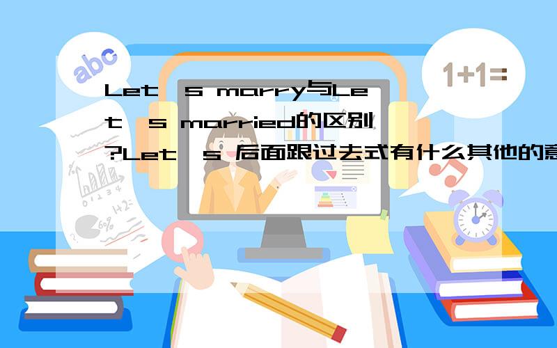 Let's marry与Let's married的区别?Let's 后面跟过去式有什么其他的意义么?那请问其余词语的过去式加在Let's后面也是表建议的意思么？