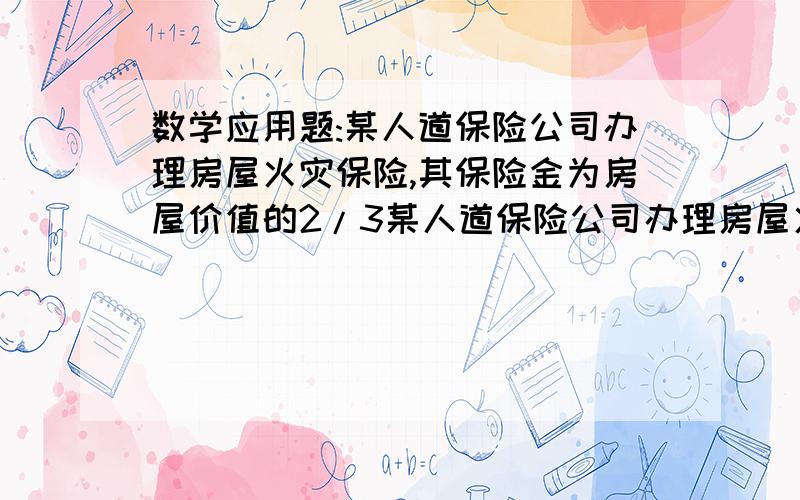 数学应用题:某人道保险公司办理房屋火灾保险,其保险金为房屋价值的2/3某人道保险公司办理房屋火灾保险,其保险金为房屋价值的2/3,按规定每元保险金一年应交付保险费1分5厘（即保险率为1