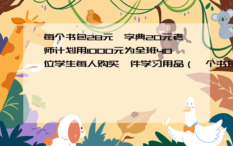 每个书包28元、字典20元老师计划用1000元为全班40位学生每人购买一件学习用品（一个书包或一本字典）后、余下不少于100元且不超过120元的钱购买体育用品、共有哪几种购买书包和字典的方