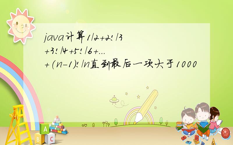 java计算1/2+2!/3+3!/4+5!/6+...+(n-1)!/n直到最后一项大于1000