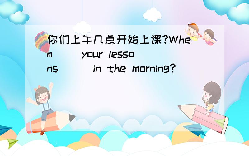 你们上午几点开始上课?When() your lessons () in the morning?