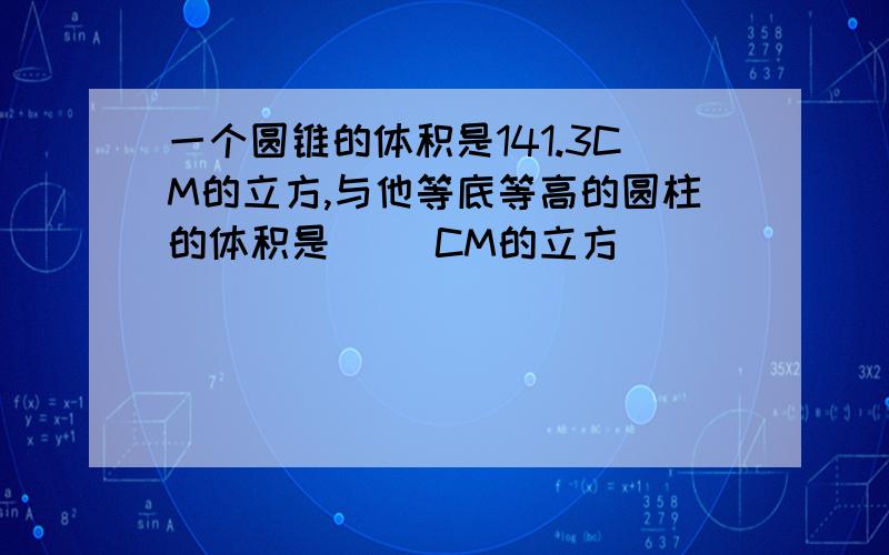 一个圆锥的体积是141.3CM的立方,与他等底等高的圆柱的体积是（ ）CM的立方