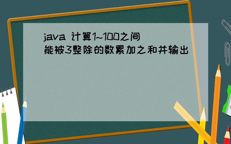 java 计算1~100之间能被3整除的数累加之和并输出