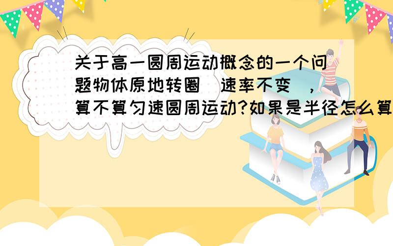 关于高一圆周运动概念的一个问题物体原地转圈（速率不变）,算不算匀速圆周运动?如果是半径怎么算?0