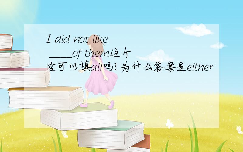 I did not like ____of them这个空可以填all吗?为什么答案是either