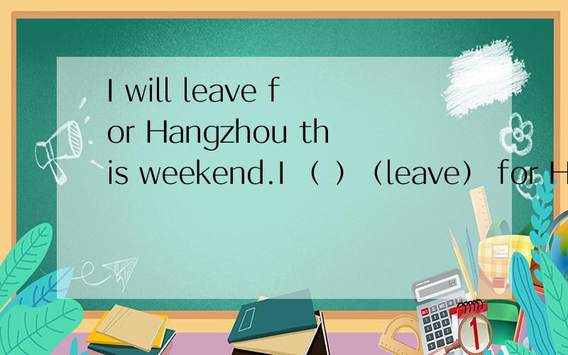 I will leave for Hangzhou this weekend.I （ ）（leave） for Hangzhou this weekend.原问题是这样的。am leaving 写will leave 也可以？