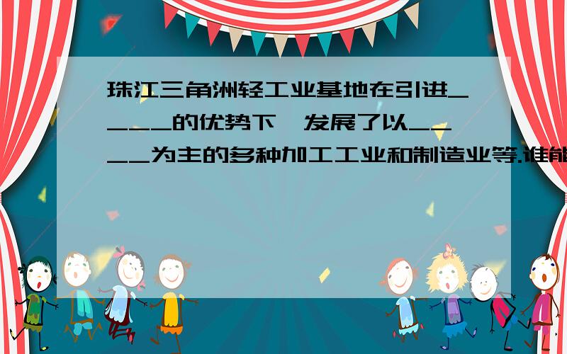 珠江三角洲轻工业基地在引进____的优势下,发展了以____为主的多种加工工业和制造业等.谁能知道杂填