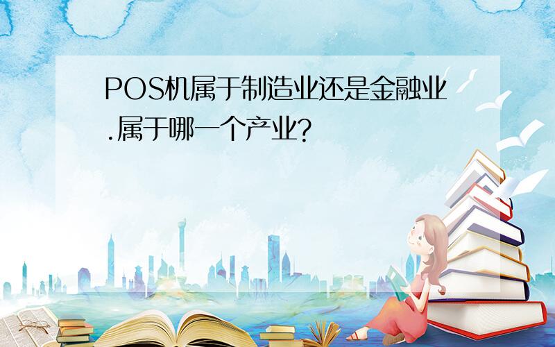 POS机属于制造业还是金融业.属于哪一个产业?