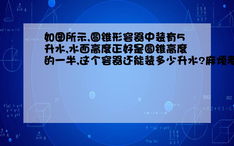 如图所示,圆锥形容器中装有5升水,水面高度正好是圆锥高度的一半,这个容器还能装多少升水?麻烦老师带解题时带一下解释和说明拜托了.