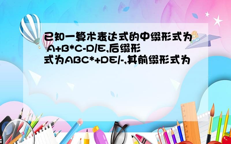 已知一算术表达式的中缀形式为 A+B*C-D/E,后缀形式为ABC*+DE/-,其前缀形式为