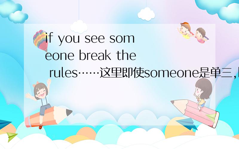 if you see someone break the rules……这里即使someone是单三,break还是用原型 是因为固定搭配：see sb do吗这里的do指的是原型吗?