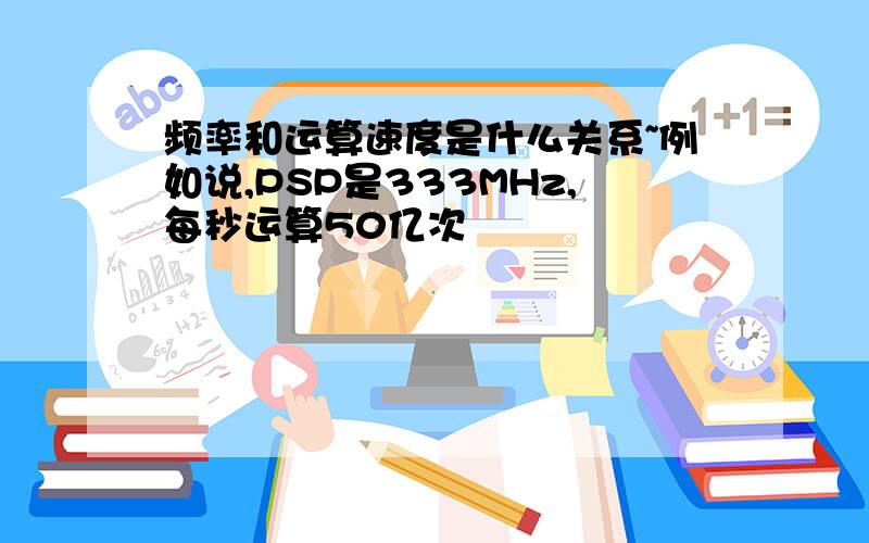 频率和运算速度是什么关系~例如说,PSP是333MHz,每秒运算50亿次