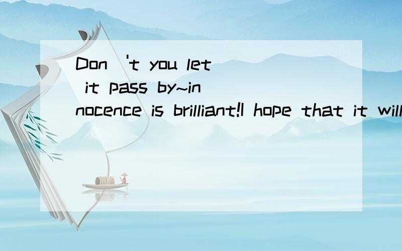 Don\'t you let it pass by~innocence is brilliant!I hope that it will stay,this moment is perfect,please don't go away,i need you now!cause i'll hold on to it .don't you let it pass by~谁来翻译一下`