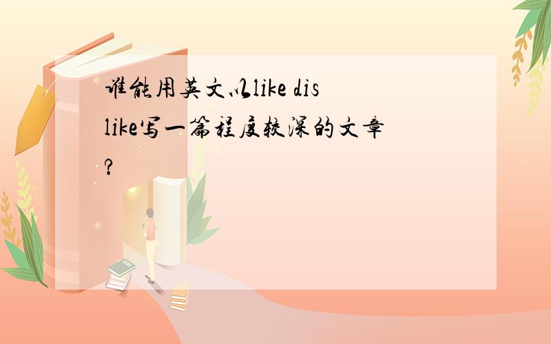 谁能用英文以like dislike写一篇程度较深的文章?