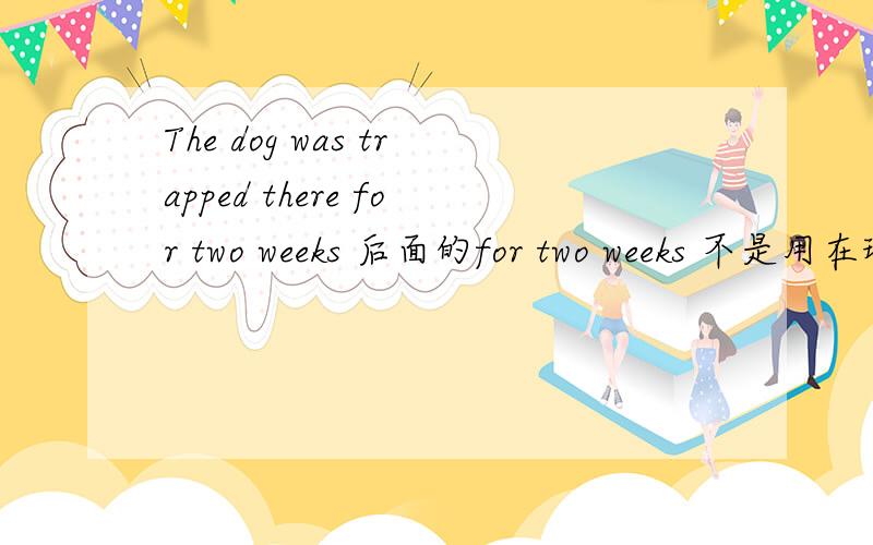 The dog was trapped there for two weeks 后面的for two weeks 不是用在现在完成时吗 前面咋是was