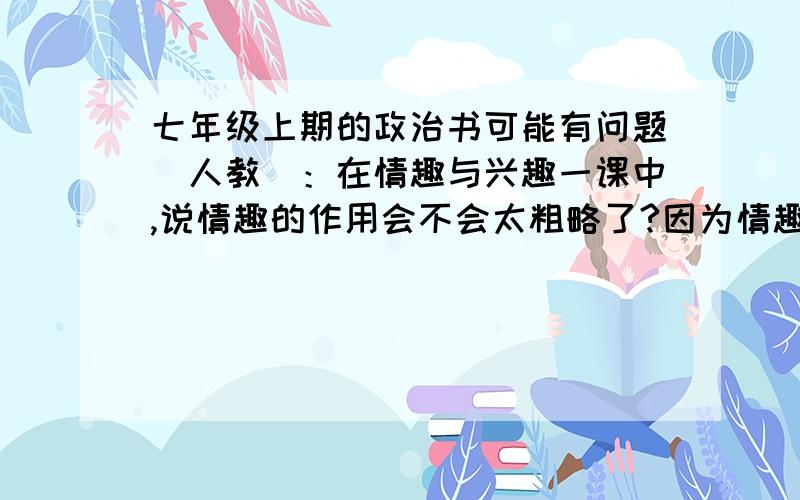 七年级上期的政治书可能有问题（人教）：在情趣与兴趣一课中,说情趣的作用会不会太粗略了?因为情趣也分俗与雅!