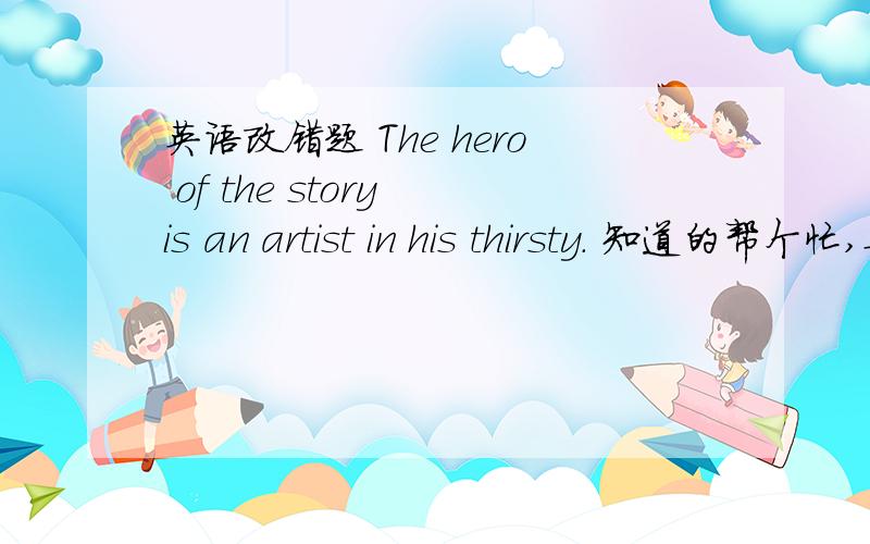 英语改错题 The hero of the story is an artist in his thirsty. 知道的帮个忙,要说明这样改的理由哦