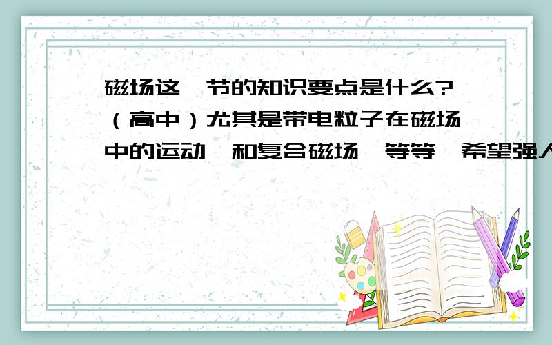 磁场这一节的知识要点是什么?（高中）尤其是带电粒子在磁场中的运动,和复合磁场,等等,希望强人能帮我整理一下公式以及知识要点