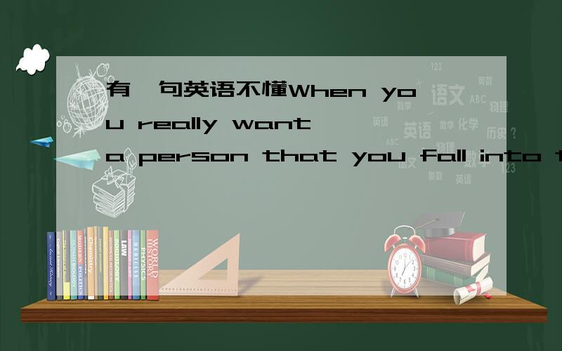 有一句英语不懂When you really want a person that you fall into the trap of loveWhen your heart that you miss her that you have fallen in love with herLove is such a person let yourself think of her all the time