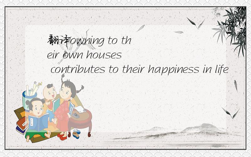 翻译owning to their own houses contributes to their happiness in life