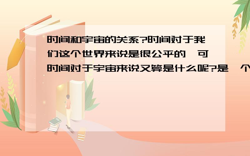 时间和宇宙的关系?时间对于我们这个世界来说是很公平的,可时间对于宇宙来说又算是什么呢?是一个附庸呢?还是宇宙的主人?哲学能为我解答?（要求全面详细）