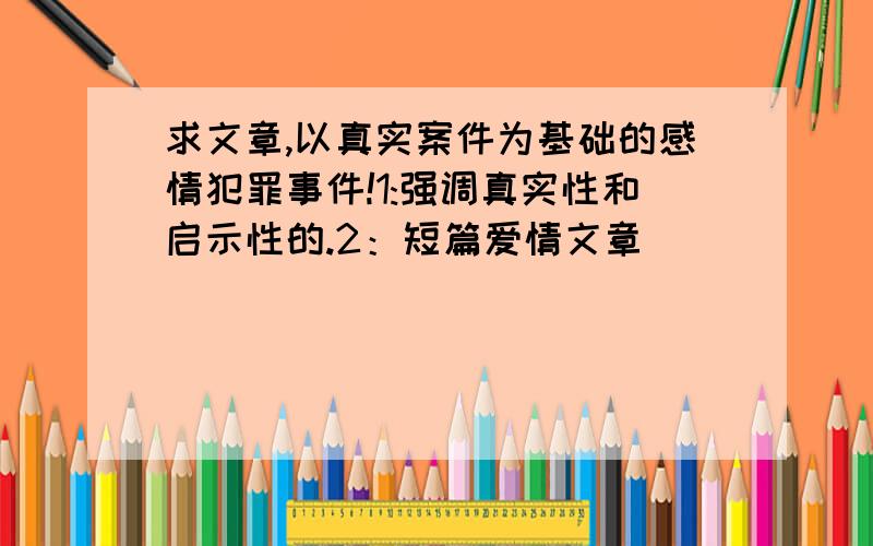 求文章,以真实案件为基础的感情犯罪事件!1:强调真实性和启示性的.2：短篇爱情文章