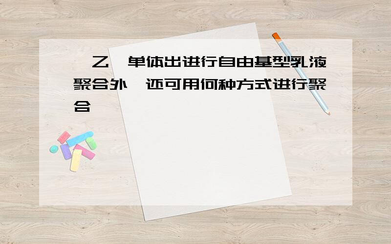 苯乙烯单体出进行自由基型乳液聚合外,还可用何种方式进行聚合