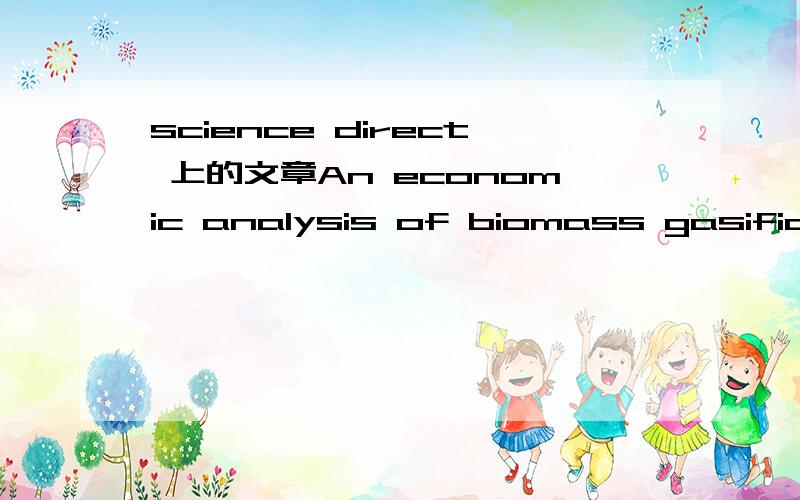 science direct 上的文章An economic analysis of biomass gasification and power generation in China 作者:C.Z.Wu,H.Huang,S.P.Zheng and X.L.Yin文章连接:http://www.sciencedirect.com/science?_ob=ArticleURL&_udi=B6V24-44YWKMG-5&_user=10&_coverDate