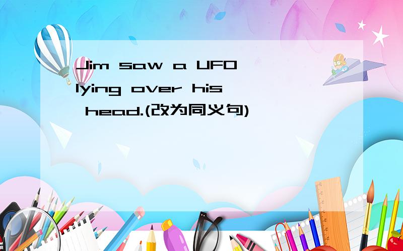 Jim saw a UFO lying over his head.(改为同义句)