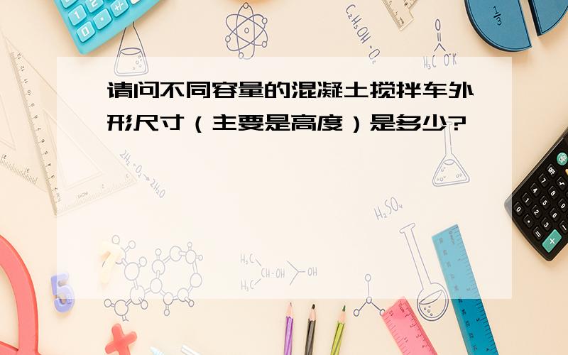 请问不同容量的混凝土搅拌车外形尺寸（主要是高度）是多少?