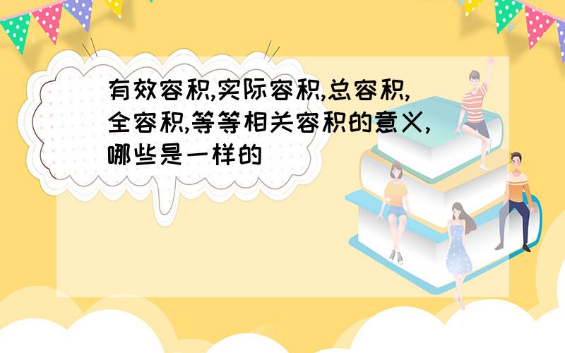 有效容积,实际容积,总容积,全容积,等等相关容积的意义,哪些是一样的