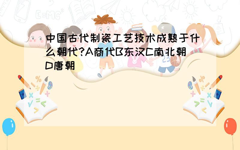 中国古代制瓷工艺技术成熟于什么朝代?A商代B东汉C南北朝D唐朝