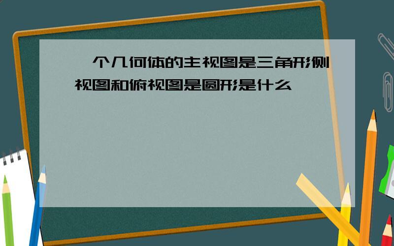 一个几何体的主视图是三角形侧视图和俯视图是圆形是什么