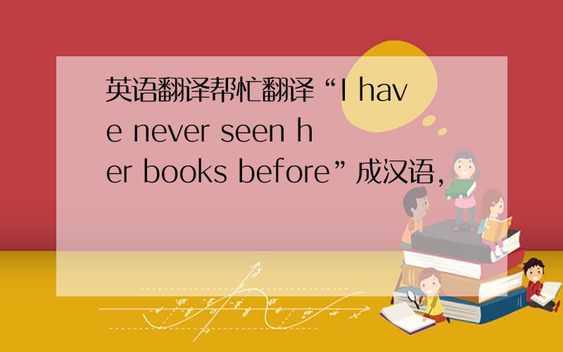 英语翻译帮忙翻译“I have never seen her books before”成汉语,