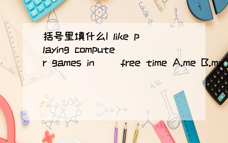 括号里填什么I like playing computer games in ()free time A.me B.my C.mine括号里填什么I like playing computer games in ()free time A.me B.my C.mine