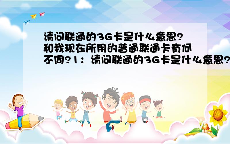 请问联通的3G卡是什么意思?和我现在所用的普通联通卡有何不同?1：请问联通的3G卡是什么意思?就是这个3G卡,和我现在所用的普通联通卡有何不同?2：移动有没有3G卡?3：3G卡的更新是不是一个