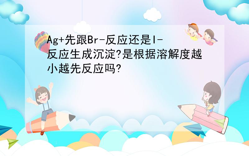 Ag+先跟Br-反应还是I-反应生成沉淀?是根据溶解度越小越先反应吗?