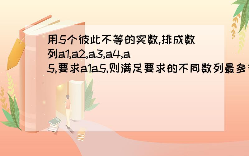 用5个彼此不等的实数,排成数列a1,a2,a3,a4,a5,要求a1a5,则满足要求的不同数列最多有多少个