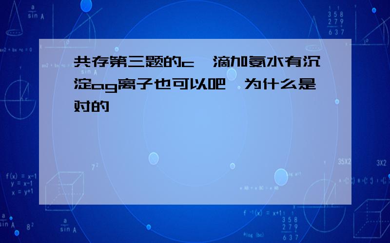 共存第三题的c,滴加氨水有沉淀ag离子也可以吧,为什么是对的