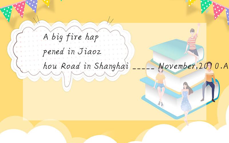 A big fire happened in Jiaozhou Road in Shanghai _____ November,2010.A)by B)on C)with D)in