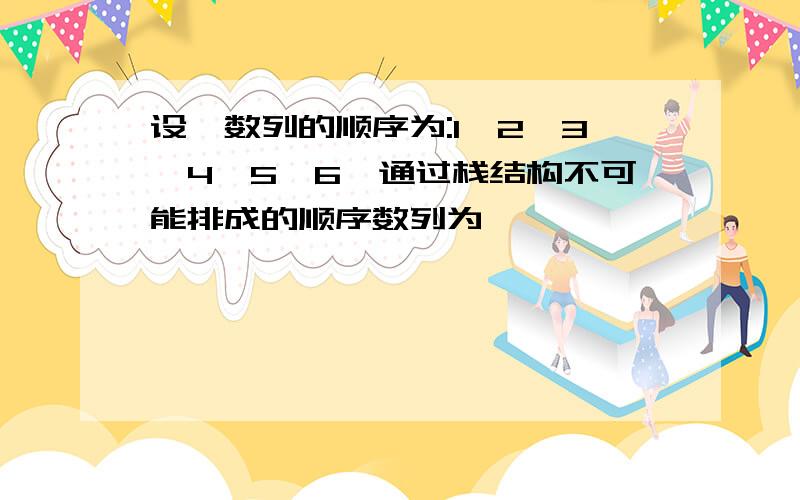 设一数列的顺序为:1,2,3,4,5,6,通过栈结构不可能排成的顺序数列为