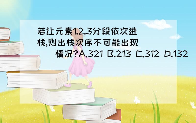 若让元素1,2,3分段依次进栈,则出栈次序不可能出现____情况?A.321 B.213 C.312 D.132