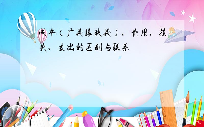 成本（广义跟狭义）、费用、损失、支出的区别与联系